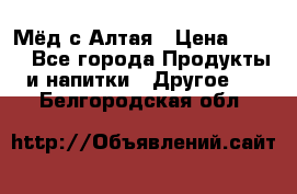 Мёд с Алтая › Цена ­ 600 - Все города Продукты и напитки » Другое   . Белгородская обл.